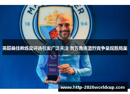 英超最佳教练奖评选引发广泛关注 各方角逐激烈竞争呈现新局面