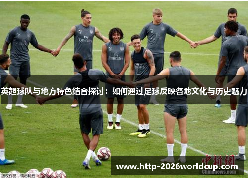 英超球队与地方特色结合探讨：如何通过足球反映各地文化与历史魅力