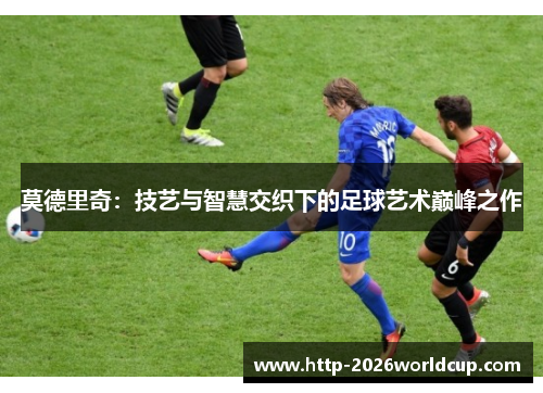 莫德里奇：技艺与智慧交织下的足球艺术巅峰之作