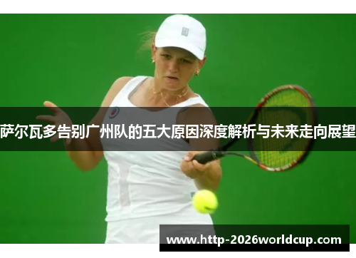 萨尔瓦多告别广州队的五大原因深度解析与未来走向展望