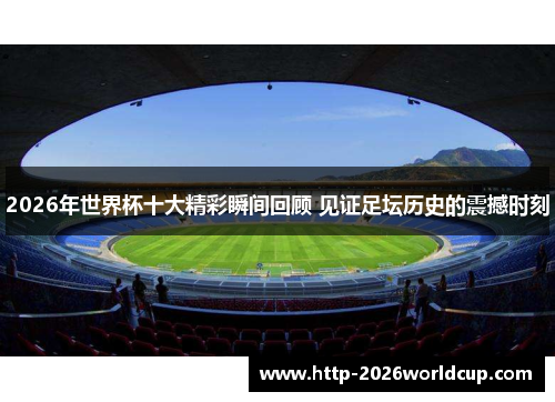 2026年世界杯十大精彩瞬间回顾 见证足坛历史的震撼时刻 2026年世界杯十大精彩瞬间回顾 见证足坛历史的震撼时刻