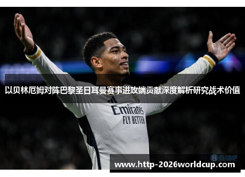以贝林厄姆对阵巴黎圣日耳曼赛事进攻端贡献深度解析研究战术价值
