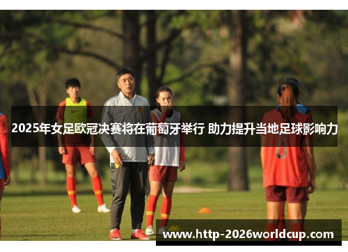 2025年女足欧冠决赛将在葡萄牙举行 助力提升当地足球影响力