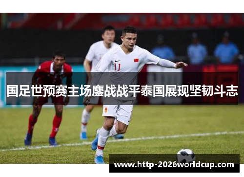 国足世预赛主场鏖战战平泰国展现坚韧斗志