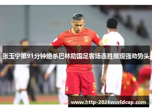 张玉宁第91分钟绝杀巴林助国足客场连胜展现强劲势头