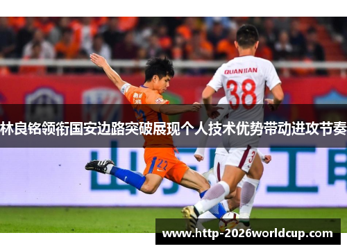 林良铭领衔国安边路突破展现个人技术优势带动进攻节奏