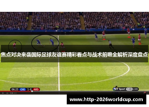 焦点对决来袭国际足球友谊赛精彩看点与战术前瞻全解析深度盘点