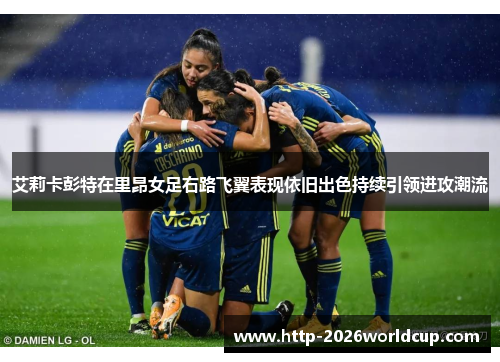艾莉卡彭特在里昂女足右路飞翼表现依旧出色持续引领进攻潮流