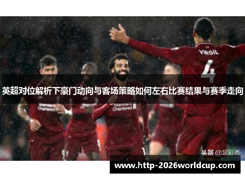 英超对位解析下豪门动向与客场策略如何左右比赛结果与赛季走向