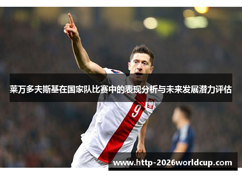 莱万多夫斯基在国家队比赛中的表现分析与未来发展潜力评估