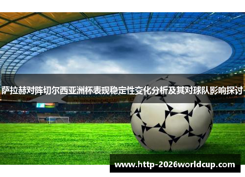 萨拉赫对阵切尔西亚洲杯表现稳定性变化分析及其对球队影响探讨