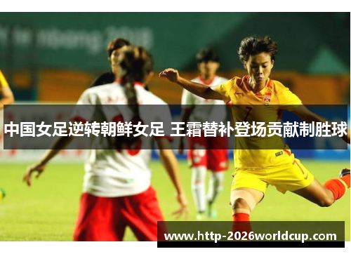 中国女足逆转朝鲜女足 王霜替补登场贡献制胜球