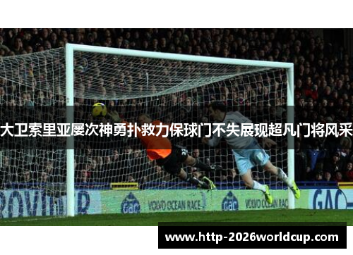 大卫索里亚屡次神勇扑救力保球门不失展现超凡门将风采