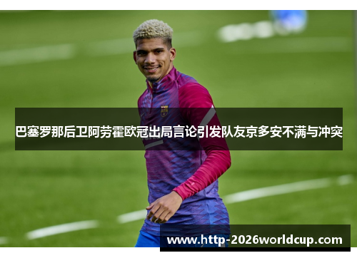 巴塞罗那后卫阿劳霍欧冠出局言论引发队友京多安不满与冲突