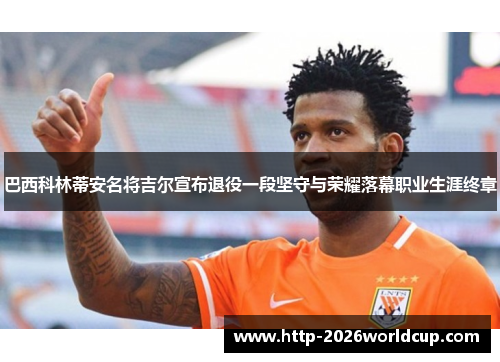 巴西科林蒂安名将吉尔宣布退役一段坚守与荣耀落幕职业生涯终章