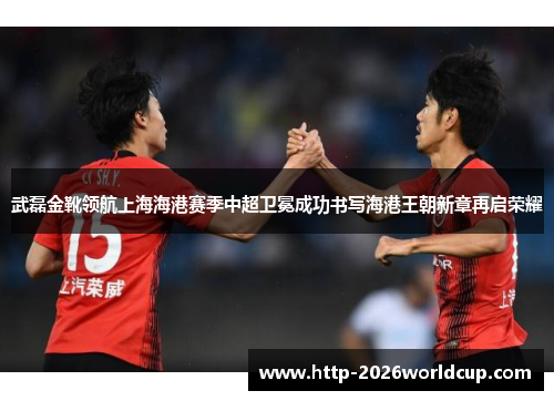 武磊金靴领航上海海港赛季中超卫冕成功书写海港王朝新章再启荣耀