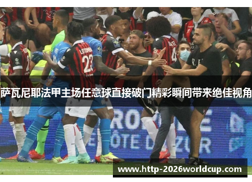萨瓦尼耶法甲主场任意球直接破门精彩瞬间带来绝佳视角 萨瓦尼耶法甲主场任意球直接破门精彩瞬间带来绝佳视角