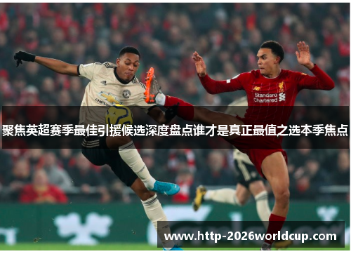 聚焦英超赛季最佳引援候选深度盘点谁才是真正最值之选本季焦点 聚焦英超赛季最佳引援候选深度盘点谁才是真正最值之选本季焦点