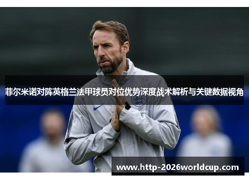 菲尔米诺对阵英格兰法甲球员对位优势深度战术解析与关键数据视角 菲尔米诺对阵英格兰法甲球员对位优势深度战术解析与关键数据视角