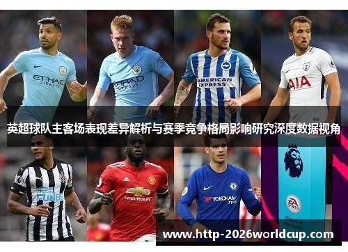 英超球队主客场表现差异解析与赛季竞争格局影响研究深度数据视角 英超球队主客场表现差异解析与赛季竞争格局影响研究深度数据视角