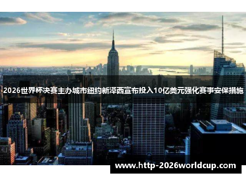 2026世界杯决赛主办城市纽约新泽西宣布投入10亿美元强化赛事安保措施