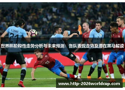 世界杯阶段性走势分析与未来预测:各队表现走势及潜在黑马解读 世界杯阶段性走势分析与未来预测:各队表现走势及潜在黑马解读
