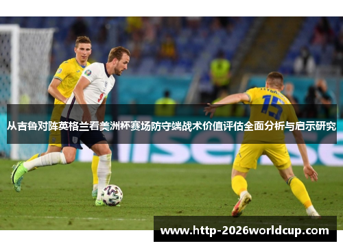 从吉鲁对阵英格兰看美洲杯赛场防守端战术价值评估全面分析与启示研究 从吉鲁对阵英格兰看美洲杯赛场防守端战术价值评估全面分析与启示研究