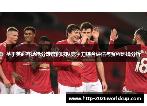 基于英超客场抢分难度的球队竞争力综合评估与赛程环境分析