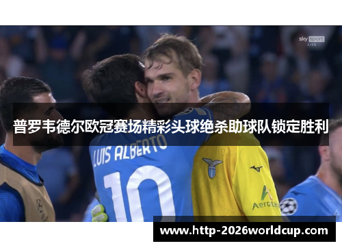 普罗韦德尔欧冠赛场精彩头球绝杀助球队锁定胜利 普罗韦德尔欧冠赛场精彩头球绝杀助球队锁定胜利