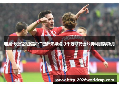 若昂·坎塞洛租借拜仁巴萨未果终以千万欧转会沙特利雅得新月 若昂·坎塞洛租借拜仁巴萨未果终以千万欧转会沙特利雅得新月
